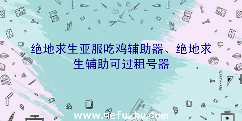 绝地求生亚服吃鸡辅助器、绝地求生辅助可过租号器