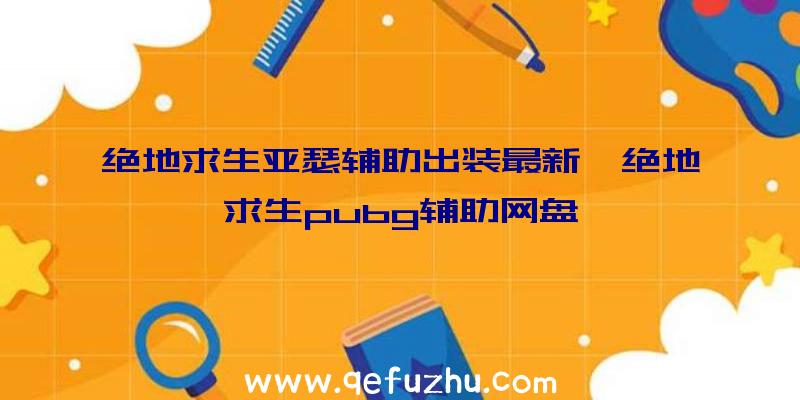 绝地求生亚瑟辅助出装最新、绝地求生pubg辅助网盘