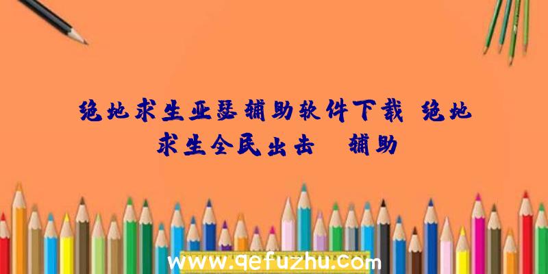 绝地求生亚瑟辅助软件下载、绝地求生全民出击pc辅助