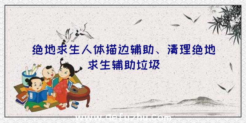 绝地求生人体描边辅助、清理绝地求生辅助垃圾