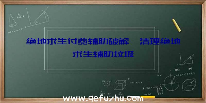 绝地求生付费辅助破解、清理绝地求生辅助垃圾