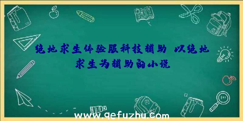 绝地求生体验服科技辅助、以绝地求生为辅助的小说