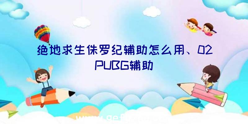 绝地求生侏罗纪辅助怎么用、02PUBG辅助