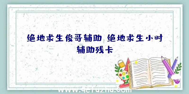 绝地求生俊哥辅助、绝地求生小时辅助残卡