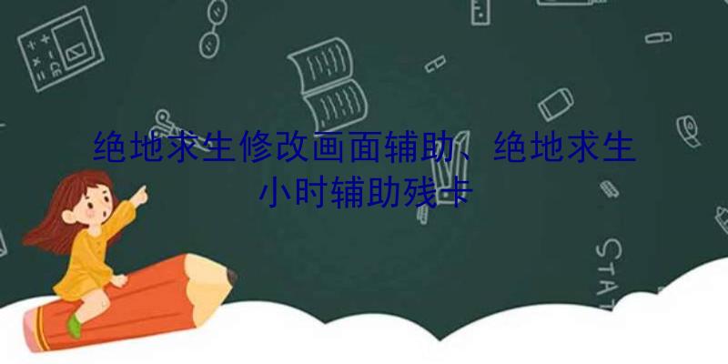 绝地求生修改画面辅助、绝地求生小时辅助残卡