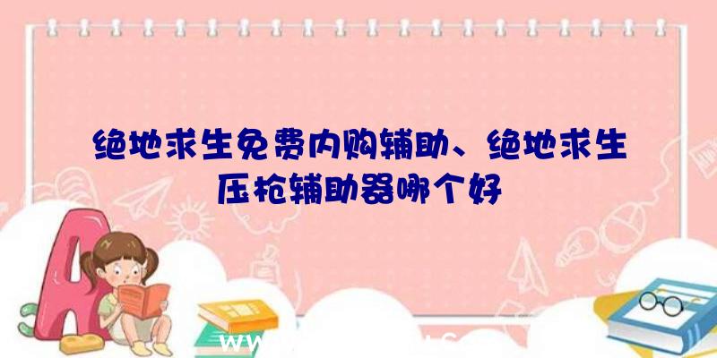 绝地求生免费内购辅助、绝地求生压枪辅助器哪个好