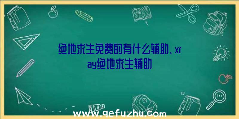 绝地求生免费的有什么辅助、xray绝地求生辅助