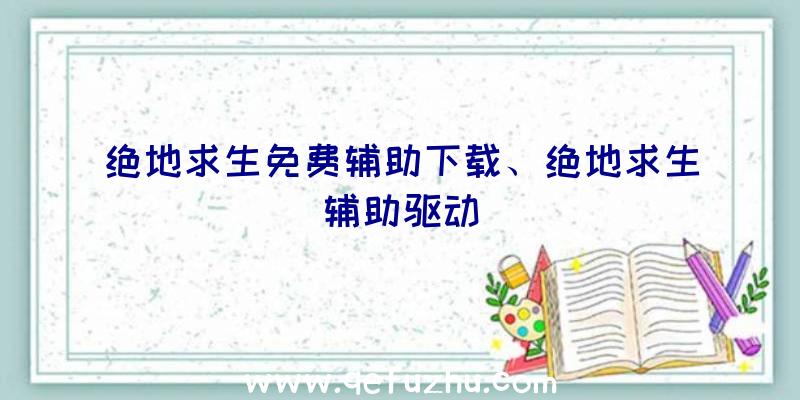 绝地求生免费辅助下载、绝地求生辅助驱动