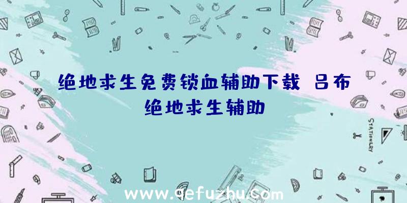 绝地求生免费锁血辅助下载、吕布绝地求生辅助