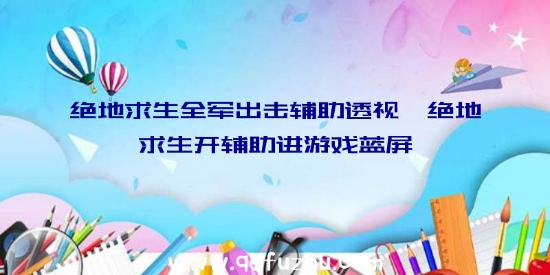 绝地求生全军出击辅助透视、绝地求生开辅助进游戏蓝屏