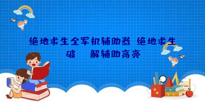 绝地求生全军机辅助器、绝地求生破解辅助高亮