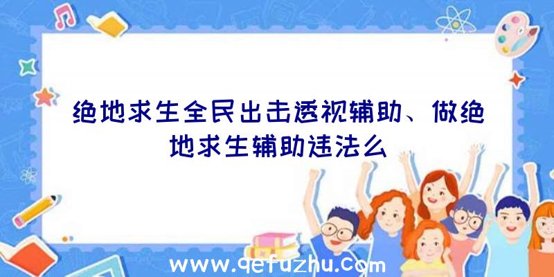 绝地求生全民出击透视辅助、做绝地求生辅助违法么