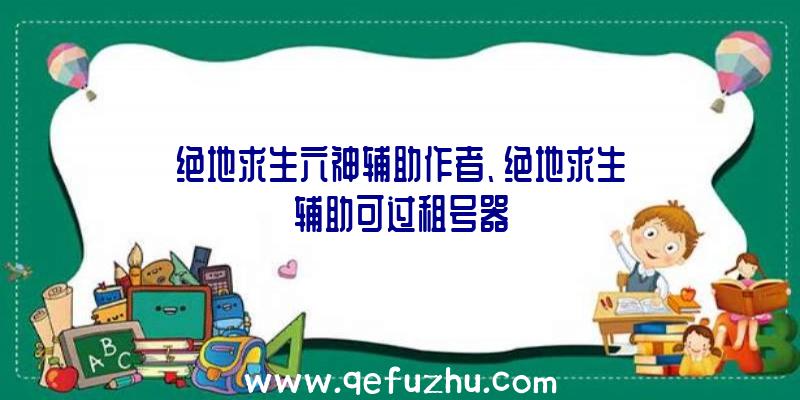 绝地求生六神辅助作者、绝地求生辅助可过租号器