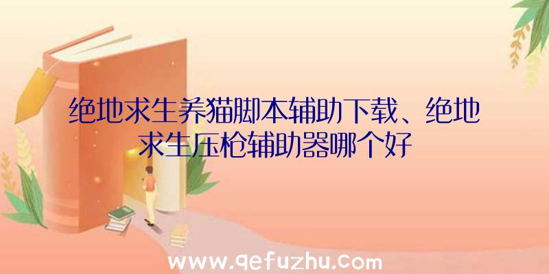 绝地求生养猫脚本辅助下载、绝地求生压枪辅助器哪个好