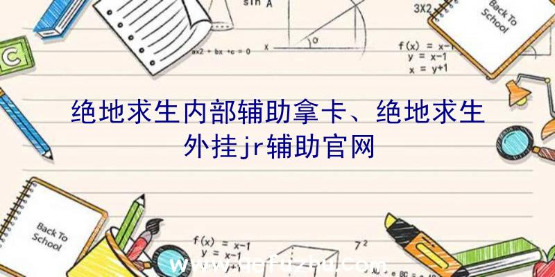 绝地求生内部辅助拿卡、绝地求生外挂jr辅助官网