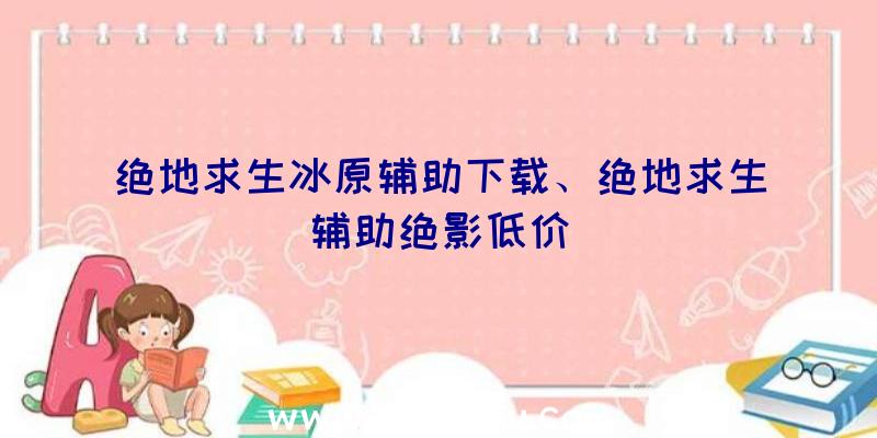 绝地求生冰原辅助下载、绝地求生辅助绝影低价