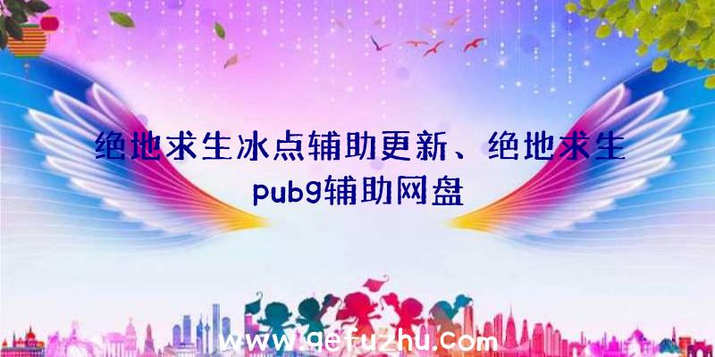 绝地求生冰点辅助更新、绝地求生pubg辅助网盘