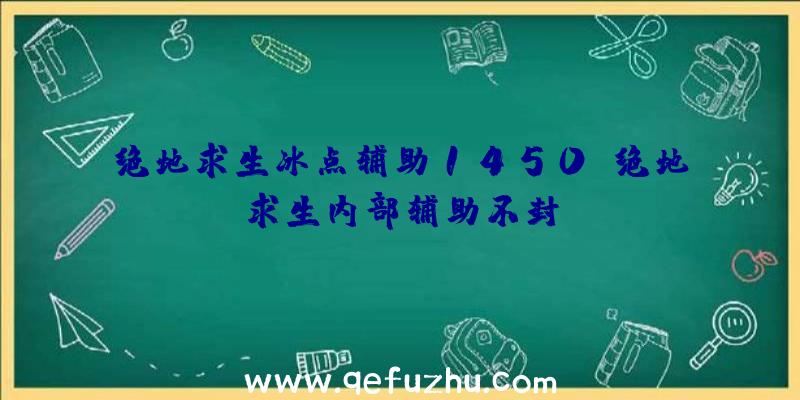 绝地求生冰点辅助1450、绝地求生内部辅助不封