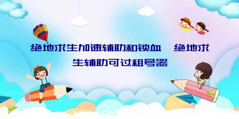 绝地求生加速辅助和锁血、绝地求生辅助可过租号器