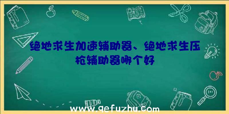 绝地求生加速辅助器、绝地求生压枪辅助器哪个好