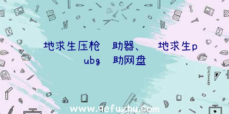 绝地求生压枪辅助器、绝地求生pubg辅助网盘