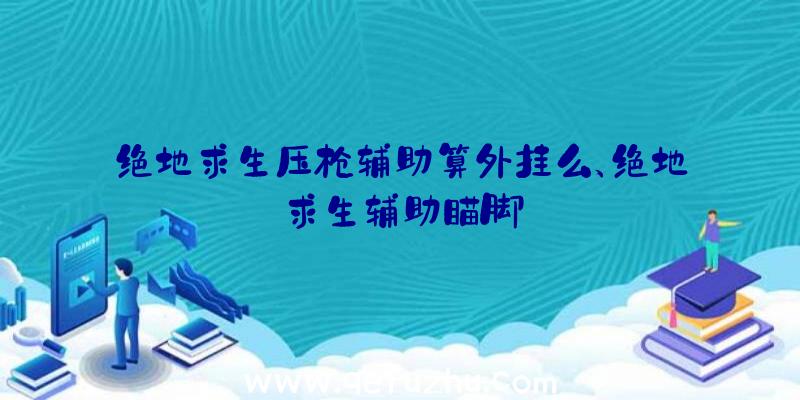 绝地求生压枪辅助算外挂么、绝地求生辅助瞄脚