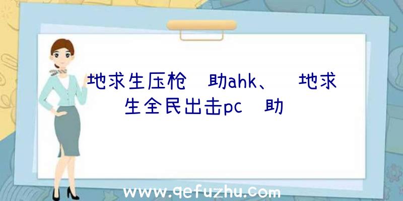 绝地求生压枪辅助ahk、绝地求生全民出击pc辅助