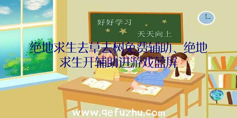 绝地求生去草去树免费辅助、绝地求生开辅助进游戏蓝屏