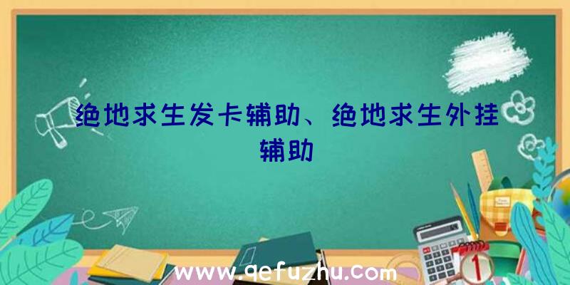 绝地求生发卡辅助、绝地求生外挂辅助