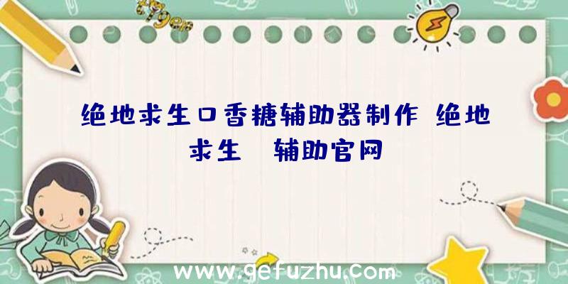 绝地求生口香糖辅助器制作、绝地求生be辅助官网