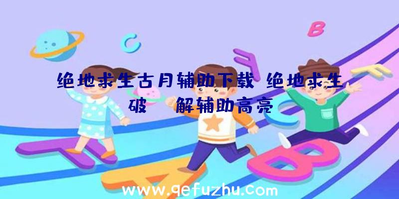 绝地求生古月辅助下载、绝地求生破解辅助高亮