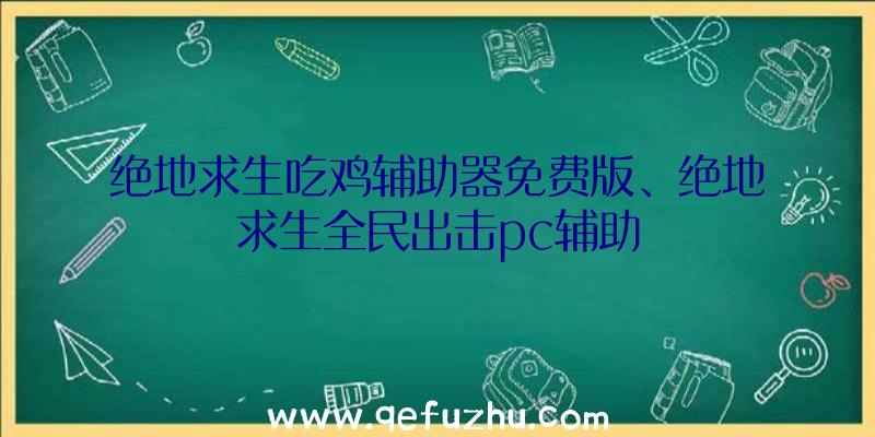 绝地求生吃鸡辅助器免费版、绝地求生全民出击pc辅助