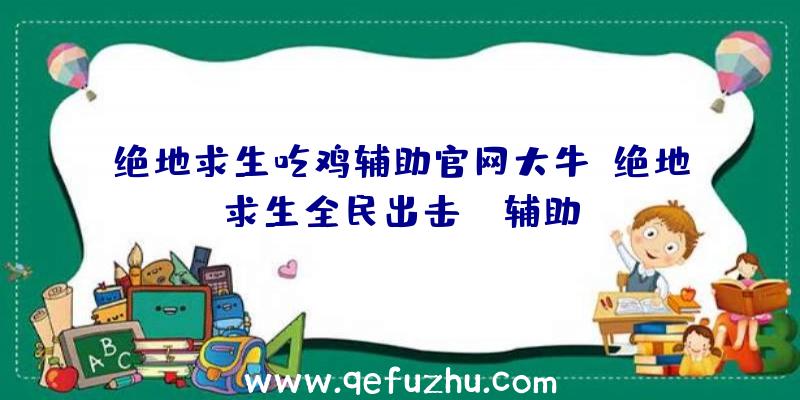 绝地求生吃鸡辅助官网大牛、绝地求生全民出击pc辅助