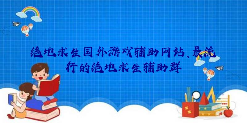 绝地求生国外游戏辅助网站、最流行的绝地求生辅助群