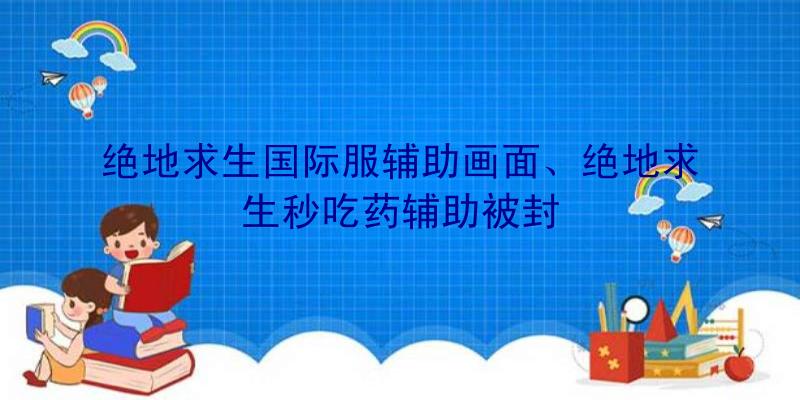 绝地求生国际服辅助画面、绝地求生秒吃药辅助被封