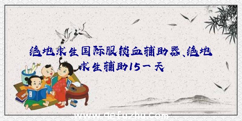 绝地求生国际服锁血辅助器、绝地求生辅助15一天