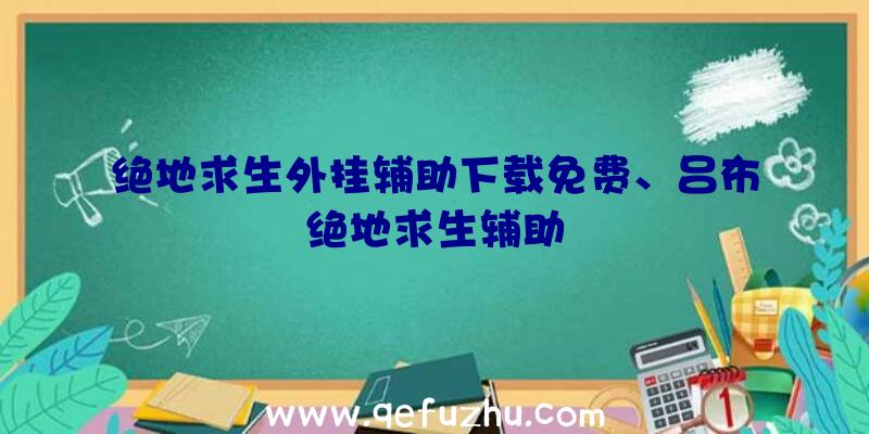 绝地求生外挂辅助下载免费、吕布绝地求生辅助