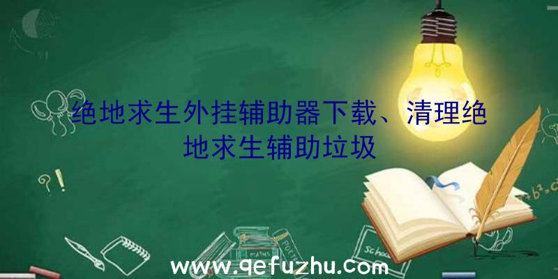 绝地求生外挂辅助器下载、清理绝地求生辅助垃圾