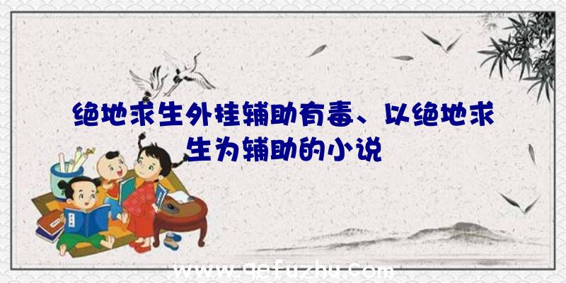 绝地求生外挂辅助有毒、以绝地求生为辅助的小说