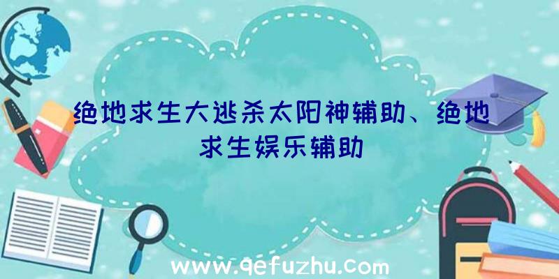 绝地求生大逃杀太阳神辅助、绝地求生娱乐辅助