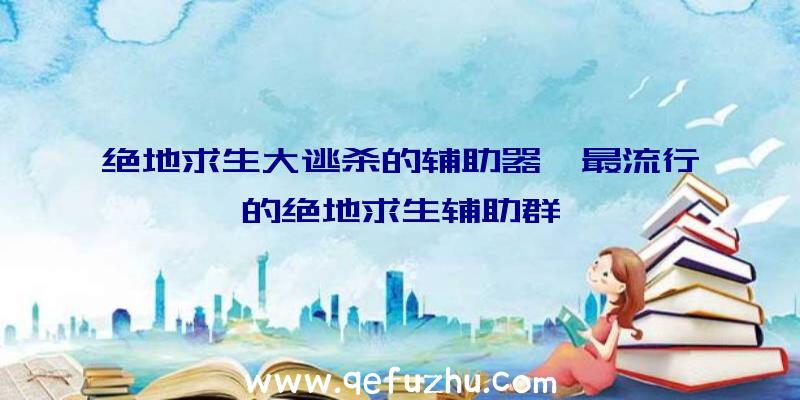 绝地求生大逃杀的辅助器、最流行的绝地求生辅助群