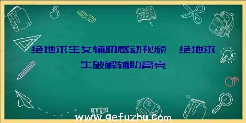 绝地求生女辅助感动视频、绝地求生破解辅助高亮