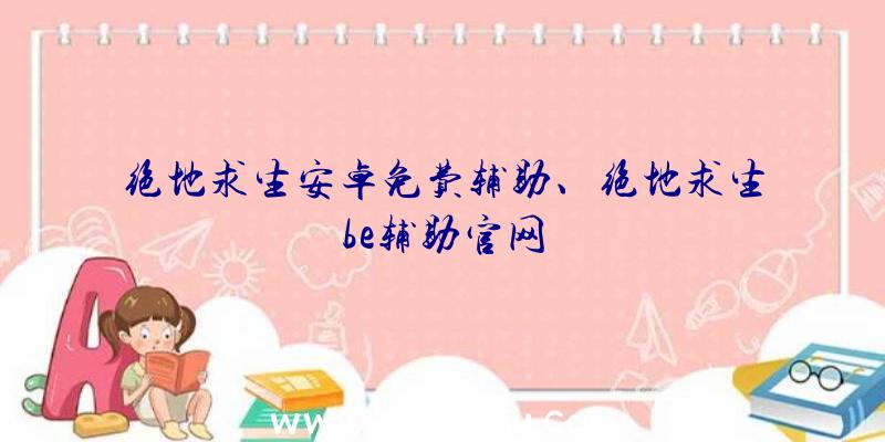 绝地求生安卓免费辅助、绝地求生be辅助官网