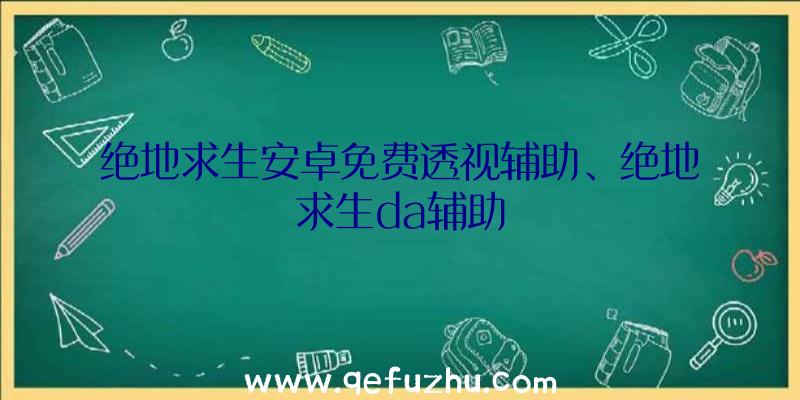 绝地求生安卓免费透视辅助、绝地求生da辅助