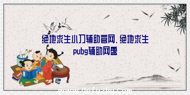 绝地求生小刀辅助官网、绝地求生pubg辅助网盘