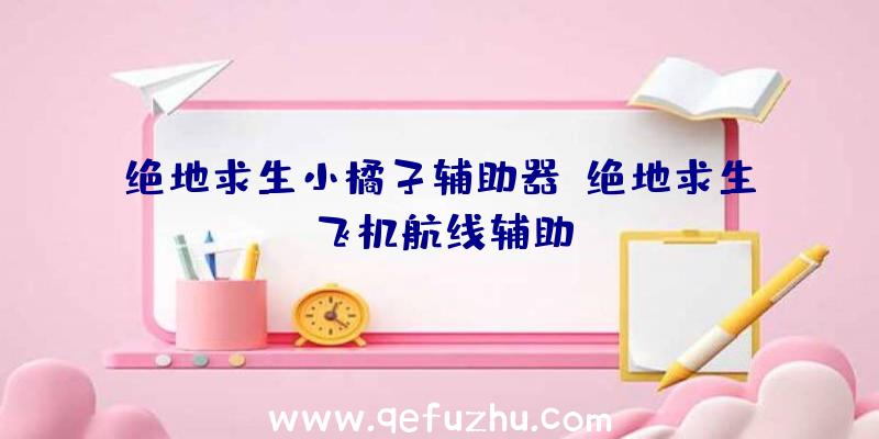 绝地求生小橘子辅助器、绝地求生飞机航线辅助