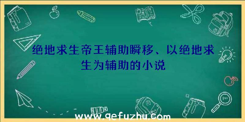 绝地求生帝王辅助瞬移、以绝地求生为辅助的小说