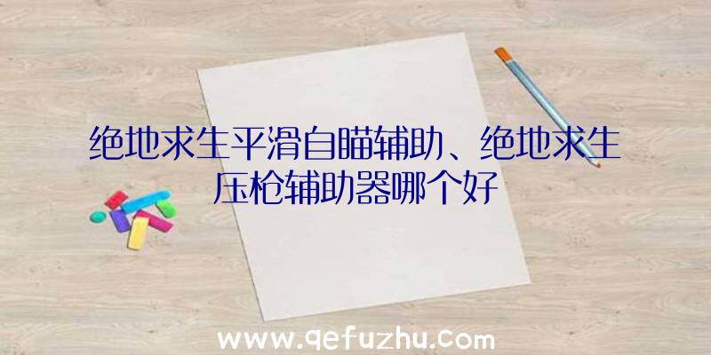 绝地求生平滑自瞄辅助、绝地求生压枪辅助器哪个好