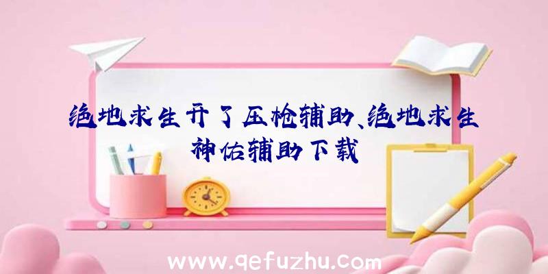 绝地求生开了压枪辅助、绝地求生神佑辅助下载