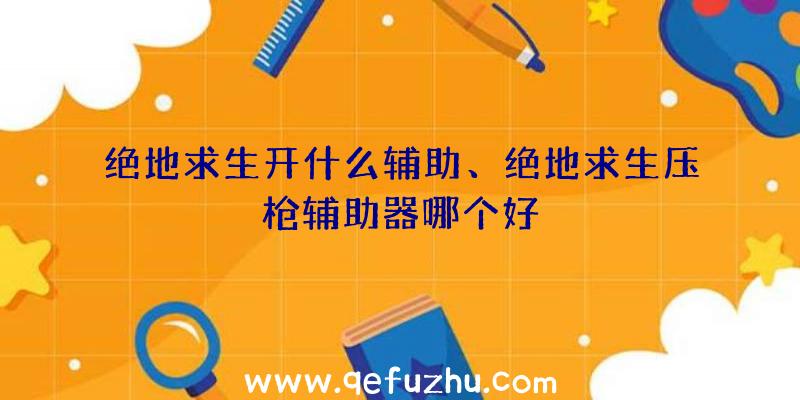 绝地求生开什么辅助、绝地求生压枪辅助器哪个好